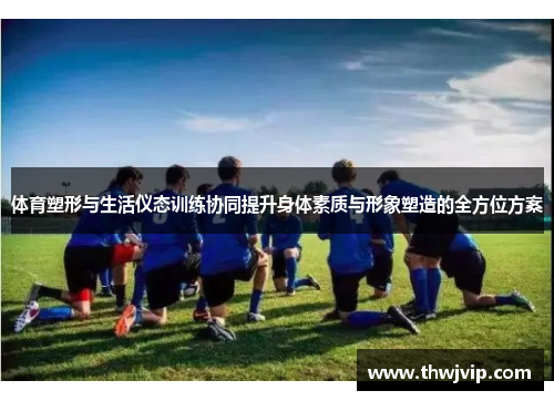 体育塑形与生活仪态训练协同提升身体素质与形象塑造的全方位方案